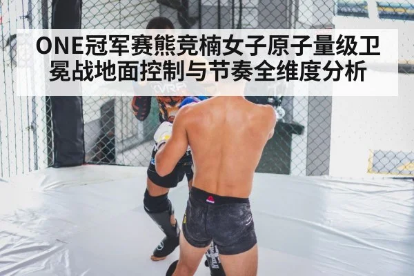ONE冠军赛熊竞楠女子原子量级卫冕战地面控制与节奏全维度分析 - kaiyun