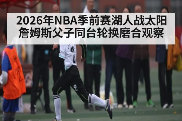 2026年NBA季前赛湖人战太阳詹姆斯父子同台轮换磨合观察 - kaiyun