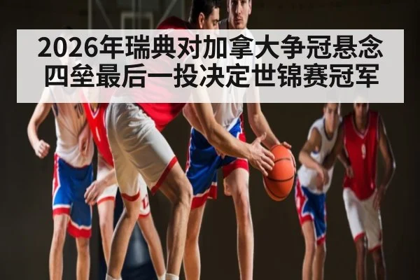 2026年瑞典对加拿大争冠悬念 四垒最后一投决定世锦赛冠军