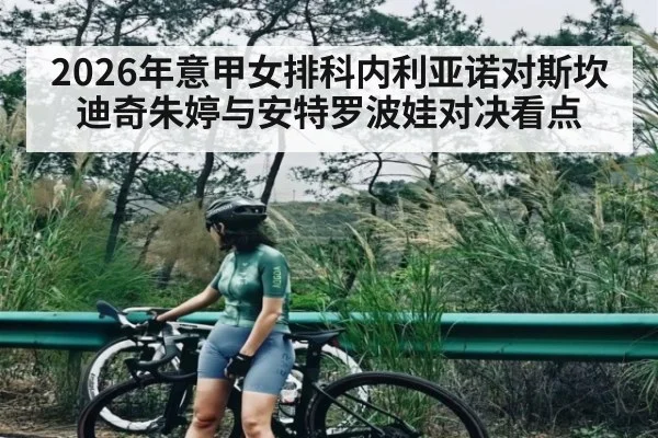 2026年意甲女排科内利亚诺对斯坎迪奇朱婷与安特罗波娃对决看点